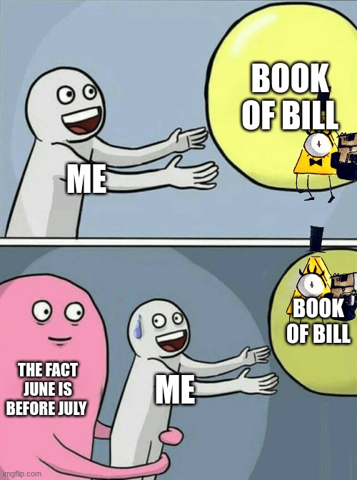 sadnnes | BOOK OF BILL; ME; BOOK OF BILL; THE FACT JUNE IS BEFORE JULY; ME | image tagged in memes,running away balloon | made w/ Imgflip meme maker