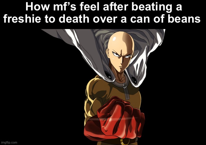 Real | How mf’s feel after beating a freshie to death over a can of beans | image tagged in one punch man | made w/ Imgflip meme maker