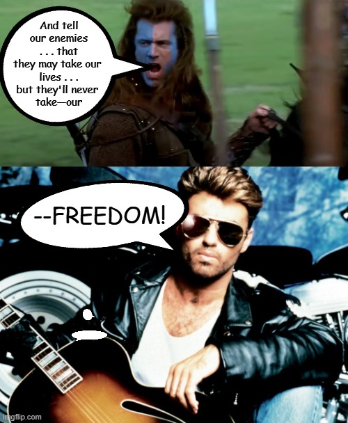 Shout It Out Loud: Braveheart is 29 Years Old! | And tell our enemies . . . that they may take our 

lives . . . but they'll never 
take—our; --FREEDOM! | image tagged in happy anniversary,braveheart,mel gibson,rip,george michael,freedom | made w/ Imgflip meme maker