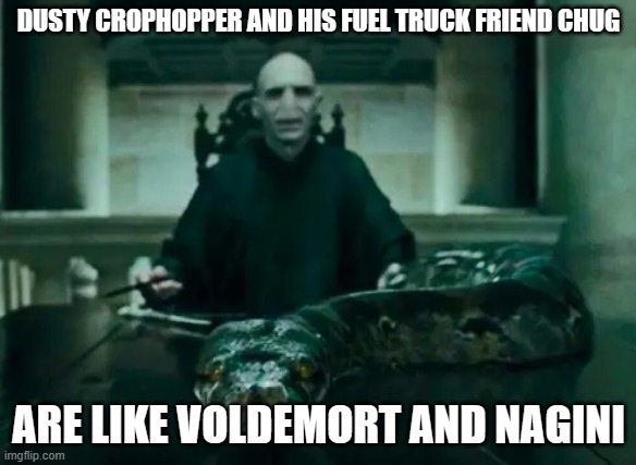 Voldemort Nagini | DUSTY CROPHOPPER AND HIS FUEL TRUCK FRIEND CHUG; ARE LIKE VOLDEMORT AND NAGINI | image tagged in voldemort nagini | made w/ Imgflip meme maker