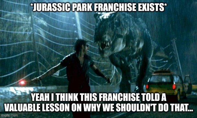Jurassic Park - Running Late | *JURASSIC PARK FRANCHISE EXISTS* YEAH I THINK THIS FRANCHISE TOLD A VALUABLE LESSON ON WHY WE SHOULDN'T DO THAT... | image tagged in jurassic park - running late | made w/ Imgflip meme maker