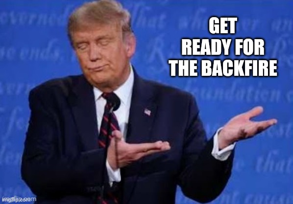 GET READY FOR THE BACKFIRE | made w/ Imgflip meme maker