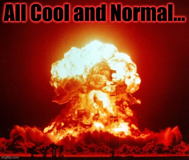 Nuke | All Cool and Normal... | image tagged in nuke | made w/ Imgflip meme maker