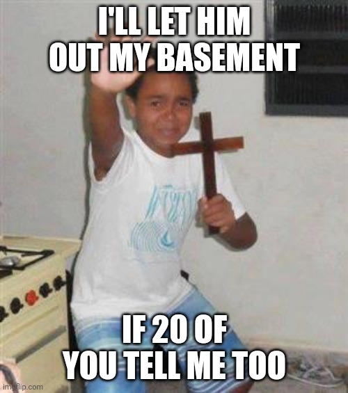 If you don't then I guess I'll have dinner tonight ... FREE | I'LL LET HIM OUT MY BASEMENT; IF 20 OF YOU TELL ME TOO | image tagged in scared kid | made w/ Imgflip meme maker