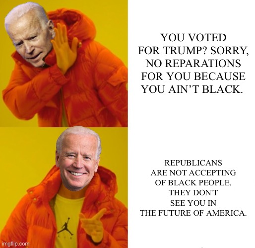 Biden is done | YOU VOTED FOR TRUMP? SORRY, NO REPARATIONS FOR YOU BECAUSE YOU AIN’T BLACK. REPUBLICANS ARE NOT ACCEPTING OF BLACK PEOPLE.
THEY DON'T SEE YOU IN THE FUTURE OF AMERICA. | image tagged in biden hotline bling | made w/ Imgflip meme maker
