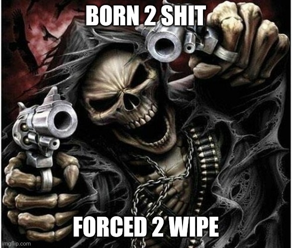 Badass Skeleton | BORN 2 SHIT; FORCED 2 WIPE | image tagged in badass skeleton | made w/ Imgflip meme maker