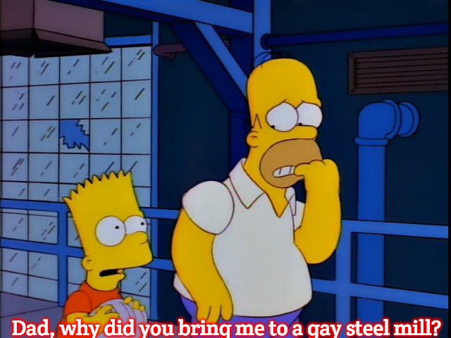 Gay Steel Mill | Dad, why did you bring me to a gay steel mill? | image tagged in gay steel mill,slavic,simpsons | made w/ Imgflip meme maker