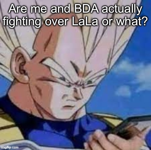 bro wtf? | Are me and BDA actually fighting over LaLa or what? | image tagged in bro wtf | made w/ Imgflip meme maker