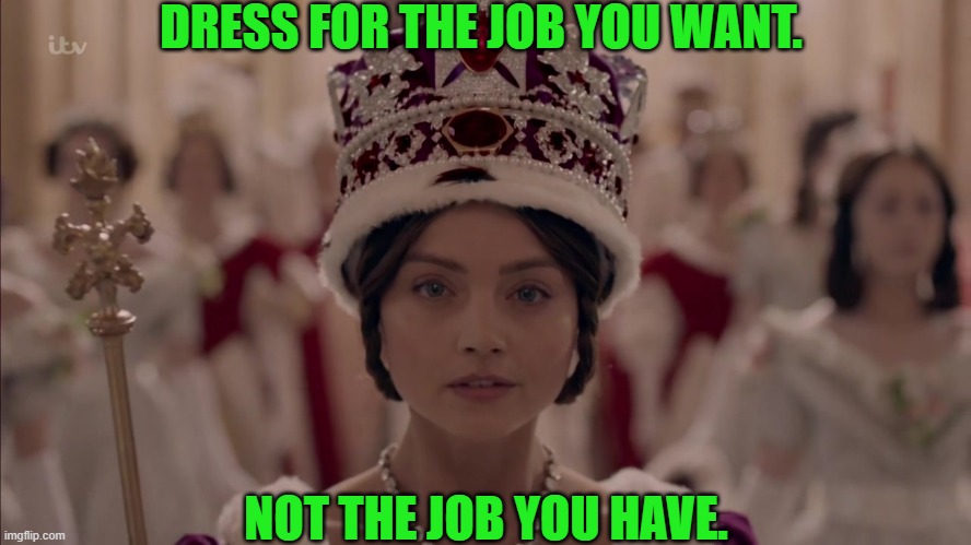 Dress For The Job You Want-Need I Say More? | DRESS FOR THE JOB YOU WANT. NOT THE JOB YOU HAVE. | image tagged in queen victoria,coronation ceremony,jenna coleman,dress for the job you want,funny,humor | made w/ Imgflip meme maker