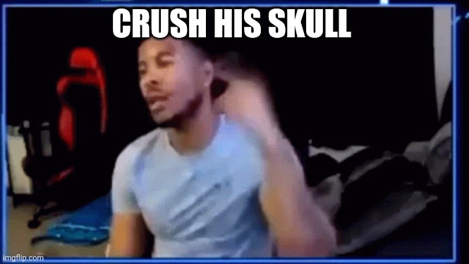 Mods ban him | CRUSH HIS SKULL | image tagged in mods ban him | made w/ Imgflip meme maker