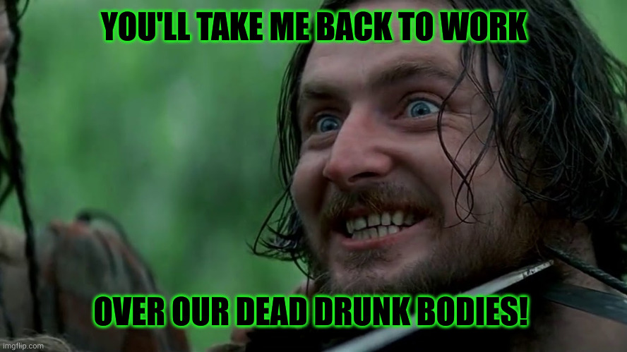 Weekend Forever!!! | YOU'LL TAKE ME BACK TO WORK; OVER OUR DEAD DRUNK BODIES! | image tagged in braveheart- stephen the irishman,memes,weekend,sunday forever,never gonna give you up,never gonna let you down | made w/ Imgflip meme maker