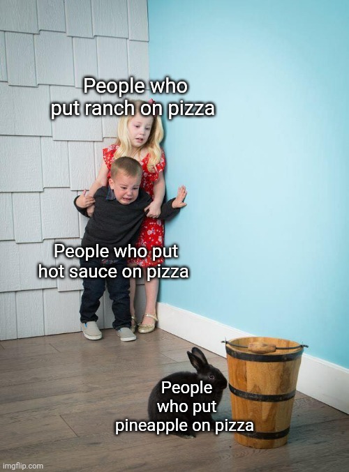 You know what? I actually don't mind pineapple on pizza, in fact I enjoy it | People who put ranch on pizza; People who put hot sauce on pizza; People who put pineapple on pizza | image tagged in children scared of rabbit,pizza,pizza with ranch,pizza with hot sauce,pizza with pineapple | made w/ Imgflip meme maker