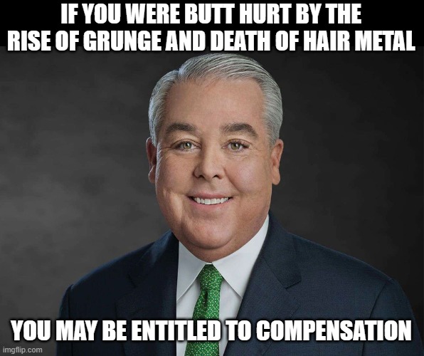 You may be entitled... | IF YOU WERE BUTT HURT BY THE RISE OF GRUNGE AND DEATH OF HAIR METAL; YOU MAY BE ENTITLED TO COMPENSATION | image tagged in you may be entitled to compensation,grunge,hair metal,rock music | made w/ Imgflip meme maker