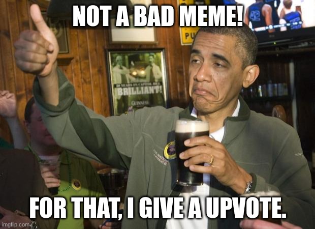 Not Bad | NOT A BAD MEME! FOR THAT, I GIVE A UPVOTE. | image tagged in not bad | made w/ Imgflip meme maker