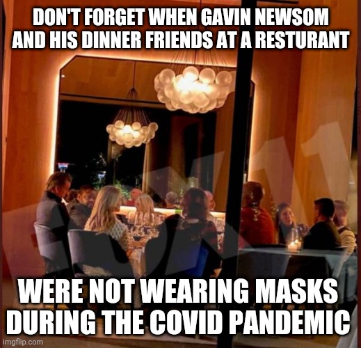 DON'T FORGET WHEN GAVIN NEWSOM AND HIS DINNER FRIENDS AT A RESTURANT WERE NOT WEARING MASKS DURING THE COVID PANDEMIC | made w/ Imgflip meme maker