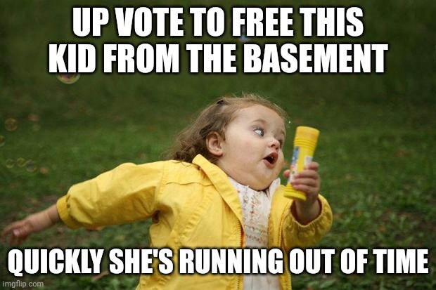 Jk... | UP VOTE TO FREE THIS KID FROM THE BASEMENT; QUICKLY SHE'S RUNNING OUT OF TIME | image tagged in girl running | made w/ Imgflip meme maker