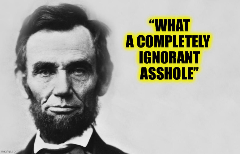 Abraham Lincoln | “WHAT A COMPLETELY 
IGNORANT ASSHOLE” | image tagged in abraham lincoln | made w/ Imgflip meme maker