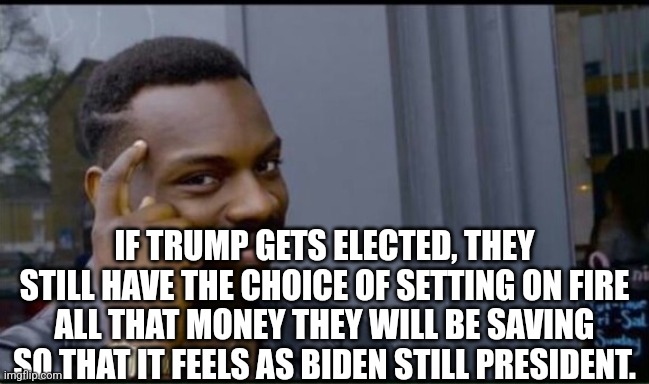 Thinking Black Man | IF TRUMP GETS ELECTED, THEY STILL HAVE THE CHOICE OF SETTING ON FIRE ALL THAT MONEY THEY WILL BE SAVING SO THAT IT FEELS AS BIDEN STILL PRES | image tagged in thinking black man | made w/ Imgflip meme maker