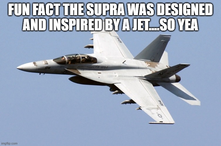 FUN FACT THE SUPRA WAS DESIGNED AND INSPIRED BY A JET....SO YEA | image tagged in f 18 super hornet | made w/ Imgflip meme maker