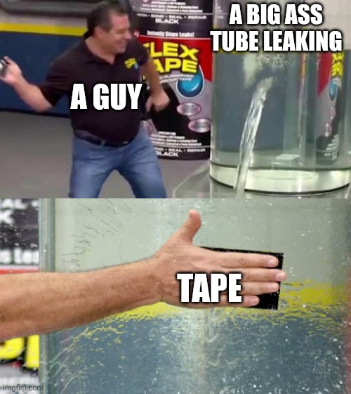 Idk what to put here:v | A BIG ASS TUBE LEAKING; A GUY; TAPE | image tagged in flex tape | made w/ Imgflip meme maker