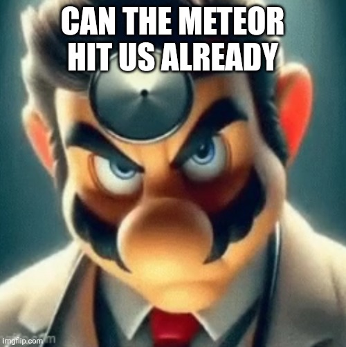 Tomorrow a meteor that has a 52% chance of hitting us | CAN THE METEOR HIT US ALREADY | image tagged in prowler dr mario | made w/ Imgflip meme maker