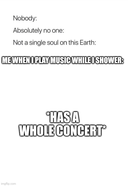 No one | ME WHEN I PLAY MUSIC WHILE I SHOWER:; *HAS A WHOLE CONCERT* | image tagged in nobody absolutely no one,shower,singing | made w/ Imgflip meme maker