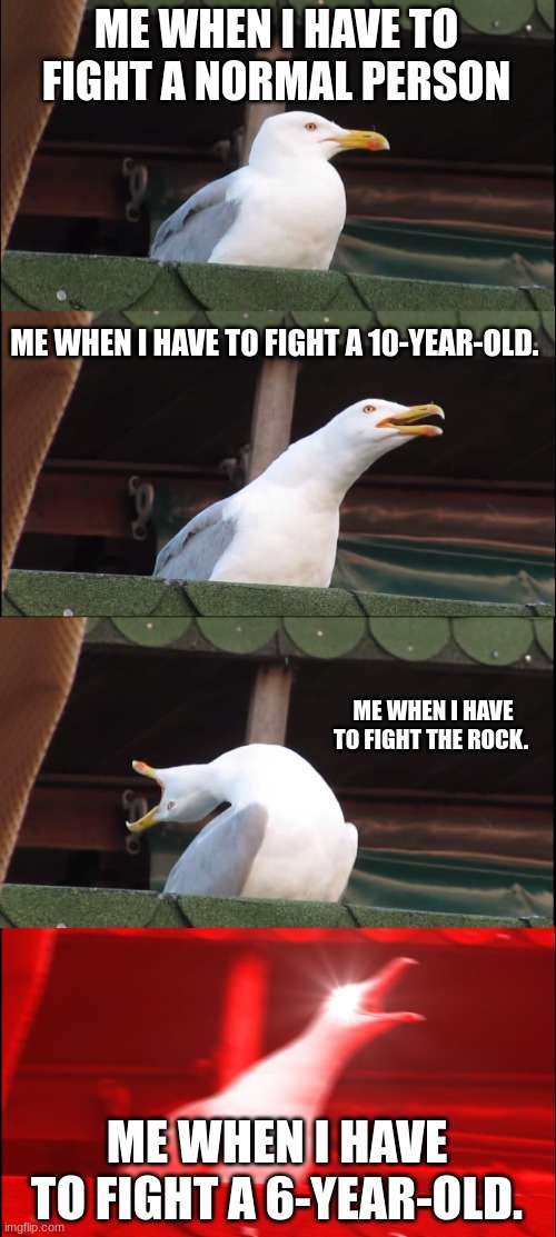 Inhaling Seagull Meme | ME WHEN I HAVE TO FIGHT A NORMAL PERSON; ME WHEN I HAVE TO FIGHT A 10-YEAR-OLD. ME WHEN I HAVE TO FIGHT THE ROCK. ME WHEN I HAVE TO FIGHT A 6-YEAR-OLD. | image tagged in memes,inhaling seagull | made w/ Imgflip meme maker