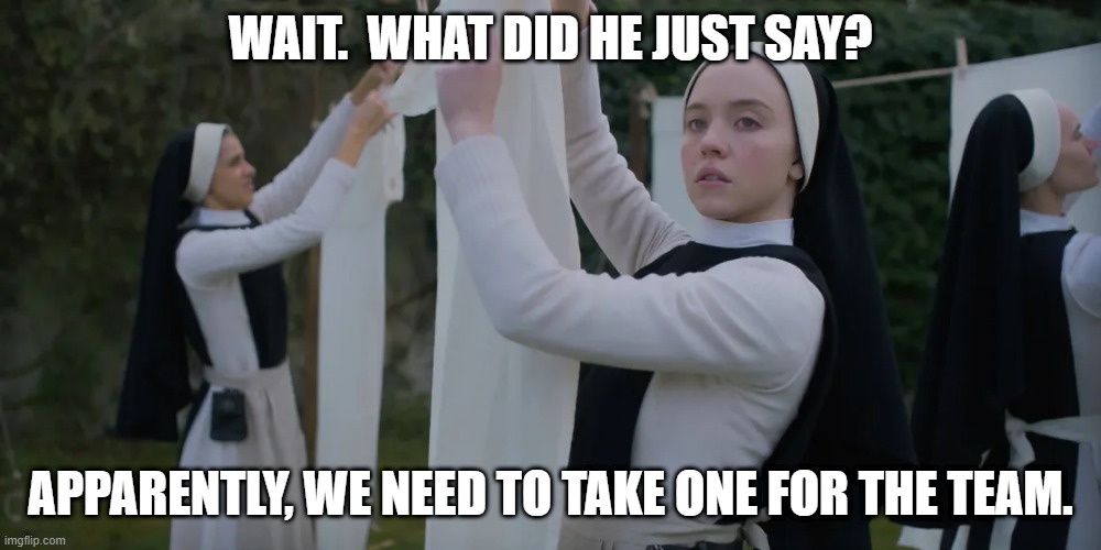 Nuns take one | WAIT.  WHAT DID HE JUST SAY? APPARENTLY, WE NEED TO TAKE ONE FOR THE TEAM. | image tagged in nun,nfl | made w/ Imgflip meme maker