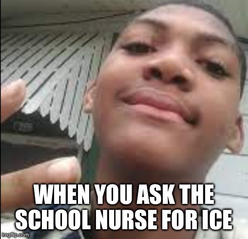 Relatable School Meme | WHEN YOU ASK THE SCHOOL NURSE FOR ICE | image tagged in relatable school meme | made w/ Imgflip meme maker