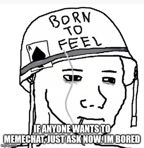 I will give links out anytime | IF ANYONE WANTS TO MEMECHAT, JUST ASK NOW. IM BORED | image tagged in war wojak | made w/ Imgflip meme maker