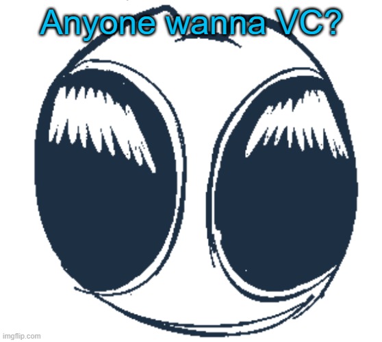 BTW Creature eyes | Anyone wanna VC? | image tagged in bwt creature eyes | made w/ Imgflip meme maker