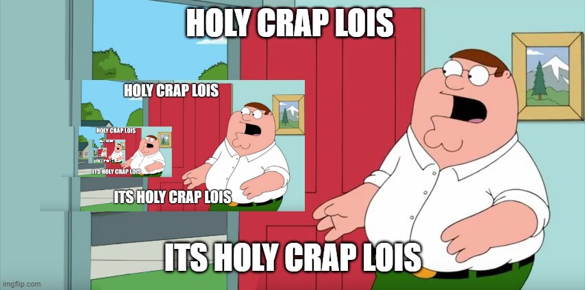 Infinte peter | HOLY CRAP LOIS; ITS HOLY CRAP LOIS | image tagged in holy crap lois its x | made w/ Imgflip meme maker