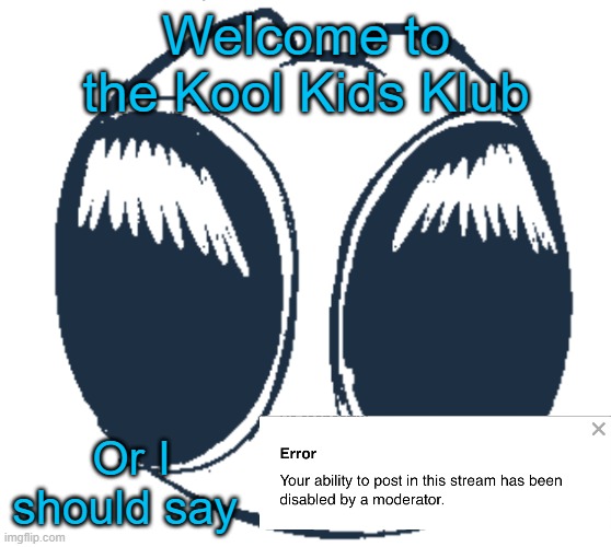 BTW Creature eyes | Welcome to the Kool Kids Klub; Or I should say | image tagged in bwt creature eyes | made w/ Imgflip meme maker