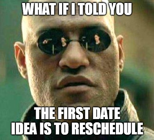 What if i told you | WHAT IF I TOLD YOU; THE FIRST DATE IDEA IS TO RESCHEDULE | image tagged in what if i told you,meme,memes | made w/ Imgflip meme maker