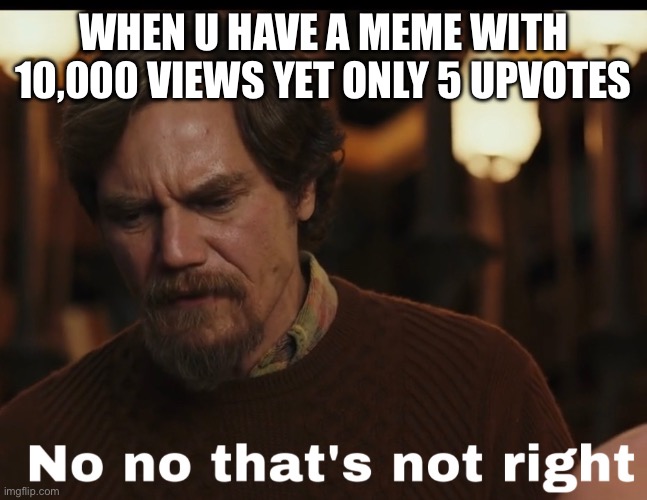 No that’s not right | WHEN U HAVE A MEME WITH 10,000 VIEWS YET ONLY 5 UPVOTES | image tagged in no that s not right | made w/ Imgflip meme maker