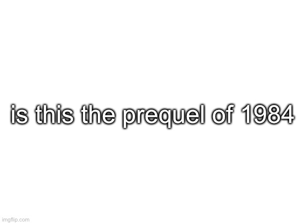 is this the prequel of 1984 | made w/ Imgflip meme maker