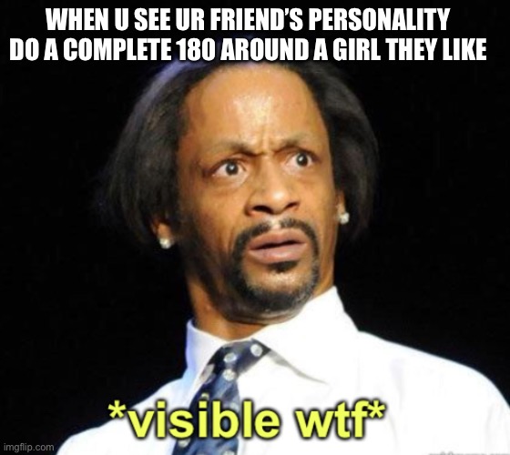 Visible WTF | WHEN U SEE UR FRIEND’S PERSONALITY DO A COMPLETE 180 AROUND A GIRL THEY LIKE | image tagged in visible wtf | made w/ Imgflip meme maker