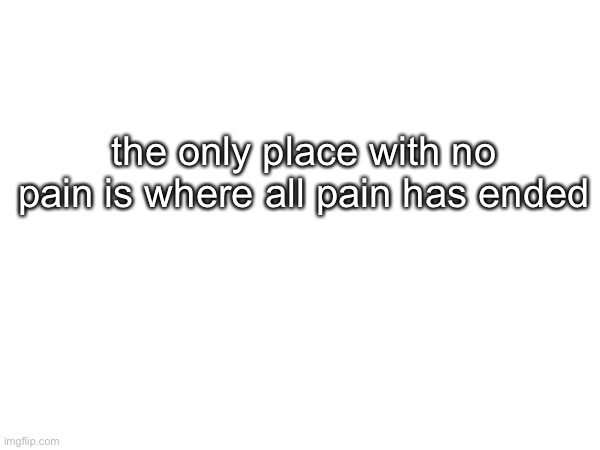 “the only place with no bread is the place where all bread has ended” | the only place with no pain is where all pain has ended | made w/ Imgflip meme maker