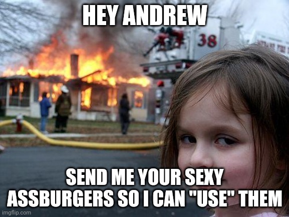Disaster Girl | HEY ANDREW; SEND ME YOUR SEXY ASSBURGERS SO I CAN "USE" THEM | image tagged in memes,disaster girl | made w/ Imgflip meme maker