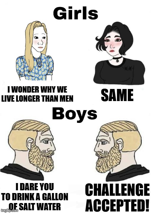 Boys' vs Girls | I WONDER WHY WE LIVE LONGER THAN MEN; SAME; CHALLENGE ACCEPTED! I DARE YOU TO DRINK A GALLON OF SALT WATER | image tagged in girls vs boys,salt water,chad,tradwife,women,men | made w/ Imgflip meme maker