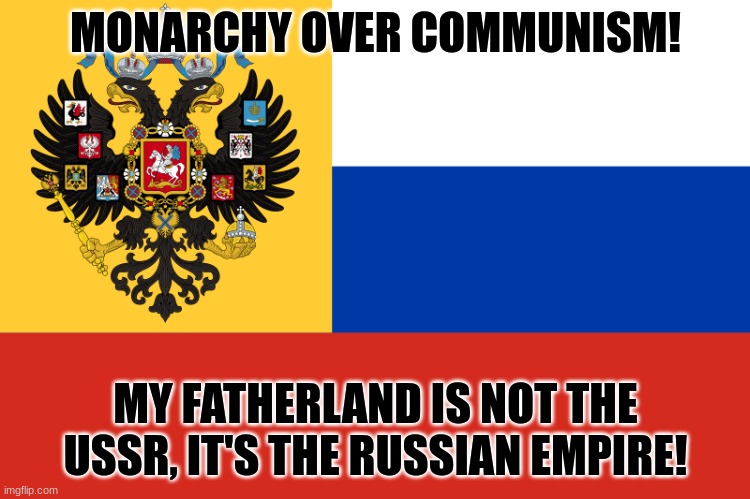 Monarchy! | MONARCHY OVER COMMUNISM! MY FATHERLAND IS NOT THE USSR, IT'S THE RUSSIAN EMPIRE! | image tagged in flag of russian empire,russian empire,monarchy | made w/ Imgflip meme maker
