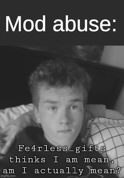 Bc I disapproved his post for breaking rules :crying: | Fe4rless_gifts thinks I am mean, am I actually mean? | image tagged in sp3x mod abuse v2 | made w/ Imgflip meme maker