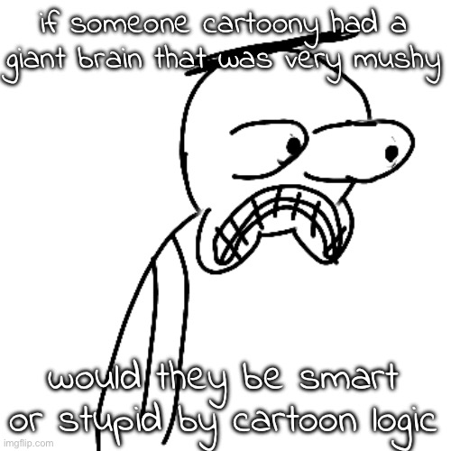 I'm actually wondering ngl | if someone cartoony had a giant brain that was very mushy; would they be smart or stupid by cartoon logic | image tagged in certified bruh moment | made w/ Imgflip meme maker