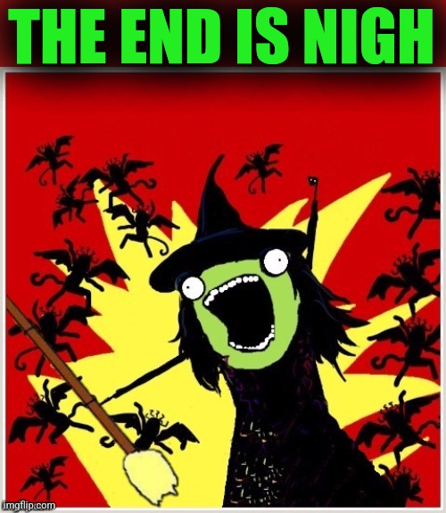 X-All-The-Y-Wicked-Witch-Broom | THE END IS NIGH | image tagged in x-all-the-y-wicked-witch-broom | made w/ Imgflip meme maker