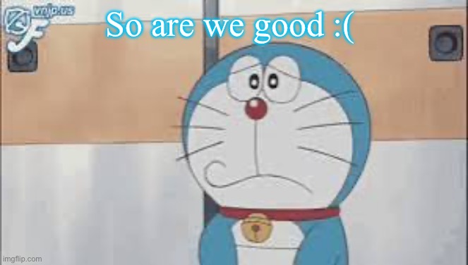 Doraemon concerned | So are we good :( | image tagged in doraemon concerned | made w/ Imgflip meme maker