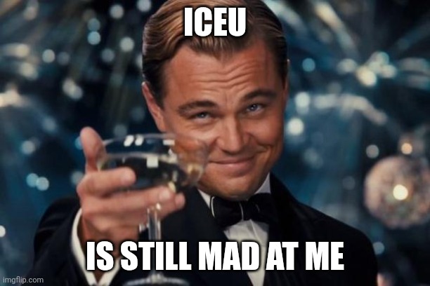 Leonardo Dicaprio Cheers Meme | ICEU; IS STILL MAD AT ME | image tagged in memes,leonardo dicaprio cheers | made w/ Imgflip meme maker