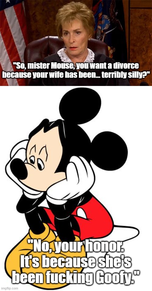 a tragedy for the ages, truly one of the moments of all time. | "So, mister Mouse, you want a divorce because your wife has been... terribly silly?"; "No, your honor. It's because she's been fucking Goofy." | image tagged in judge judy unimpressed,sad mickey mouse | made w/ Imgflip meme maker