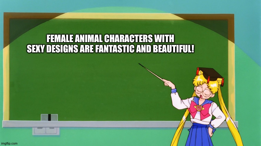 Sailor Moon Chalkboard | FEMALE ANIMAL CHARACTERS WITH SEXY DESIGNS ARE FANTASTIC AND BEAUTIFUL! | image tagged in sailor moon chalkboard | made w/ Imgflip meme maker