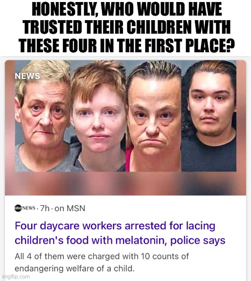 seriously | HONESTLY, WHO WOULD HAVE TRUSTED THEIR CHILDREN WITH THESE FOUR IN THE FIRST PLACE? | image tagged in meme,daycare workers,parents,criminals | made w/ Imgflip meme maker