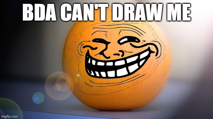 Troll orange | BDA CAN'T DRAW ME | image tagged in troll orange | made w/ Imgflip meme maker